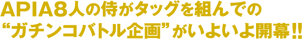 APIA8人の侍がタッグを組んでの“ガチンコバトル企画”がいよいよ開幕！！